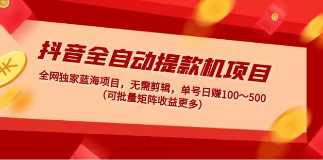 抖音全自动提款机项目：独家蓝海 无需剪辑 单号日赚100～500 (可批量矩阵)-91搞钱