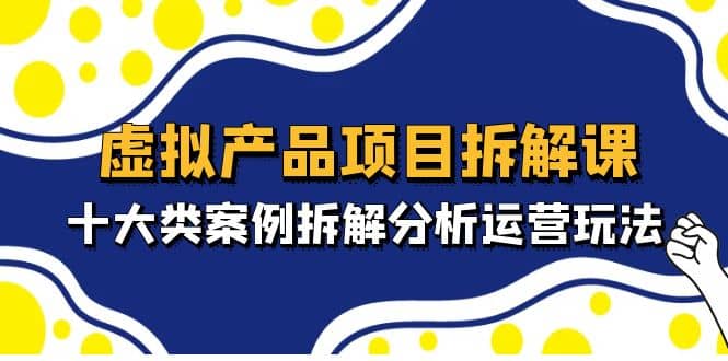 虚拟产品项目拆解课，十大类案例拆解分析运营玩法（11节课）-91搞钱