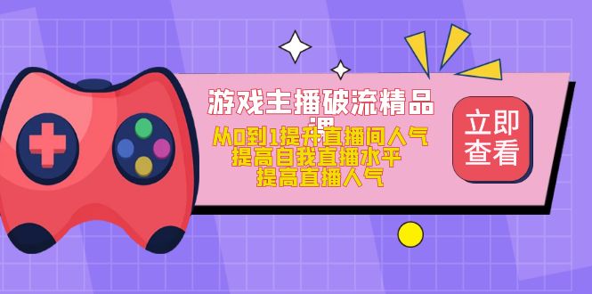 游戏主播破流精品课，从0到1提升直播间人气 提高自我直播水平 提高直播人气-91搞钱