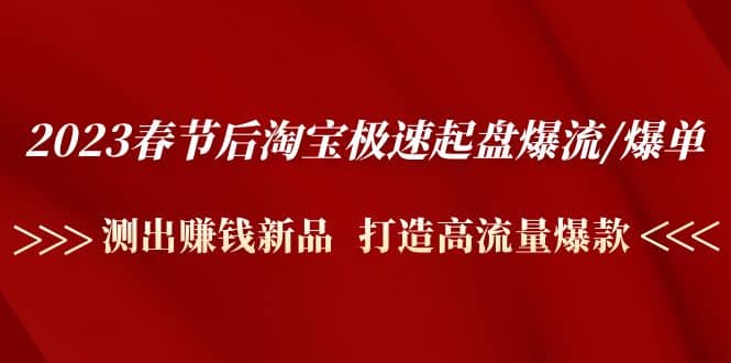 2023春节后淘宝极速起盘爆流/爆单：测出赚钱新品 打造高流量爆款-91搞钱