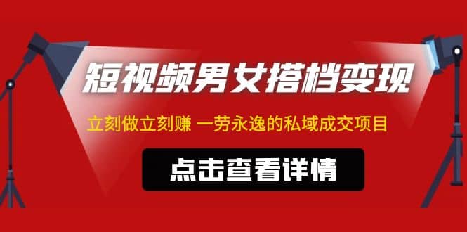 东哲·短视频男女搭档变现 立刻做立刻赚 一劳永逸的私域成交项目（不露脸）-91搞钱