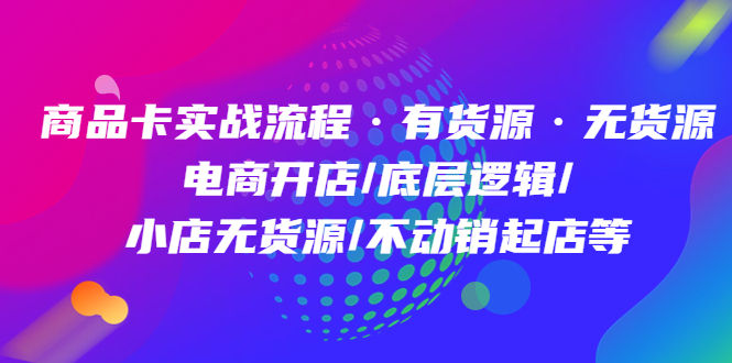 商品卡实战流程·有货源无货源 电商开店/底层逻辑/小店无货源/不动销起店等-91搞钱