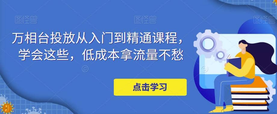 万相台投放·新手到精通课程，学会这些，低成本拿流量不愁-91搞钱