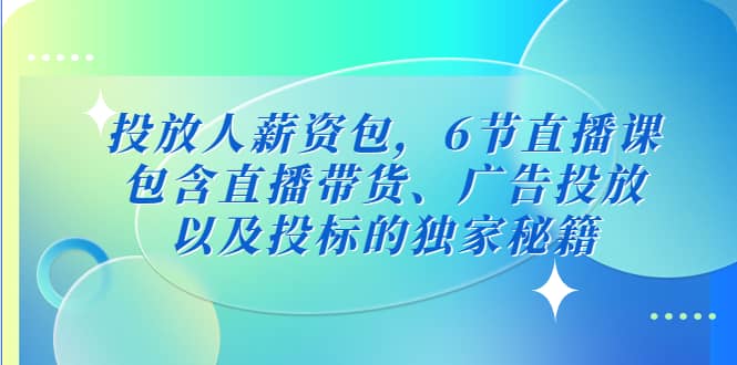 投放人薪资包，6节直播课，包含直播带货、广告投放、以及投标的独家秘籍-91搞钱