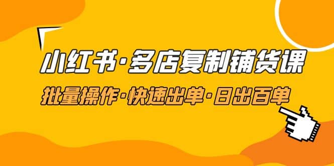 小红书·多店复制铺货课，批量操作·快速出单·日出百单（更新2023年2月）-91搞钱
