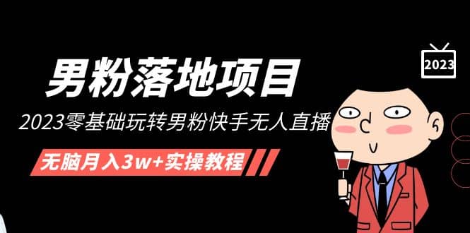 【男粉落地项目】2023零基础玩转男粉快手无人直播，无脑月入3w+实操教程！-91搞钱