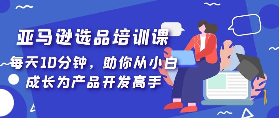 亚马逊选品培训课，每天10分钟，助你从小白成长为产品开发高手-91搞钱