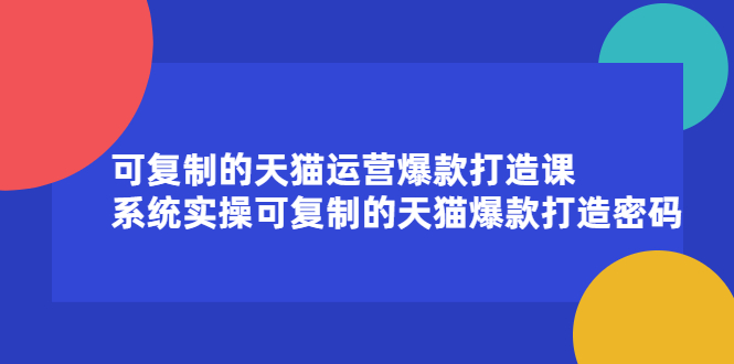 可复制的天猫运营爆款打造课，系统实操可复制的天猫爆款打造密码-91搞钱