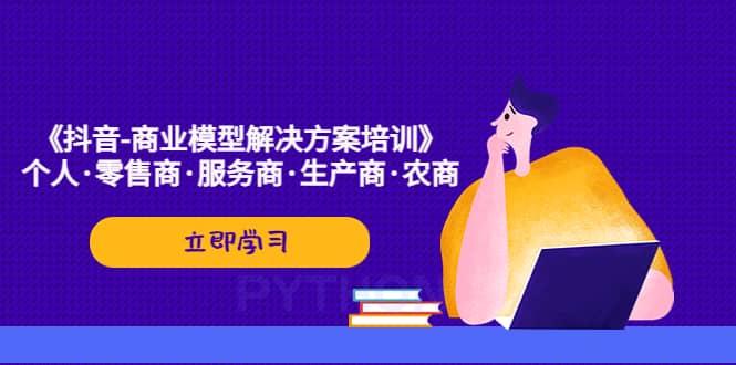 《抖音-商业-模型解决·方案培训》个人·零售商·服务商·生产商·农商-91搞钱