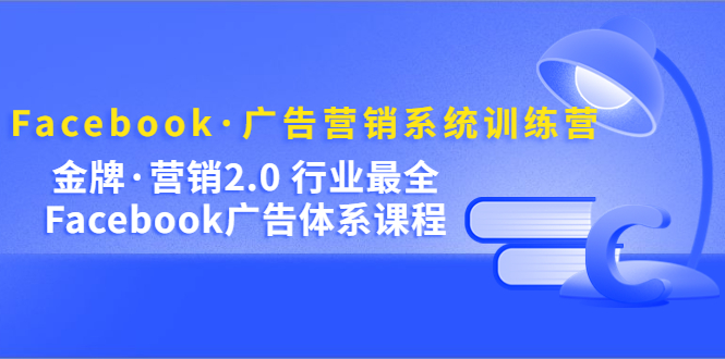 Facebook·广告营销系统训练营：金牌·营销2.0 行业最全Facebook广告·体系-91搞钱