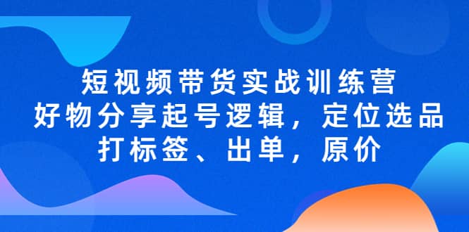 短视频带货实战训练营，好物分享起号逻辑，定位选品打标签、出单，原价-91搞钱