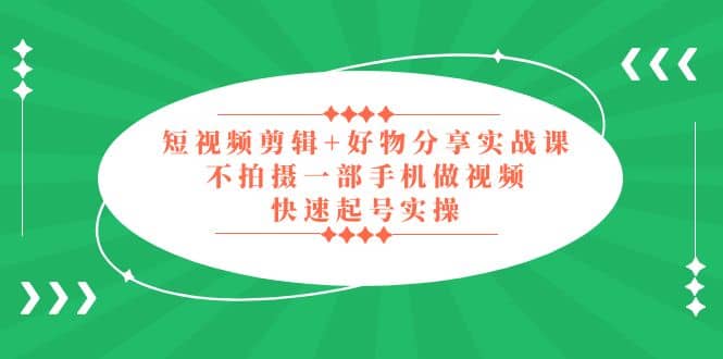 短视频剪辑+好物分享实战课，无需拍摄一部手机做视频，快速起号实操-91搞钱