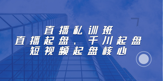 直播私训班：直播起盘、千川起盘、短视频起盘核心-91搞钱
