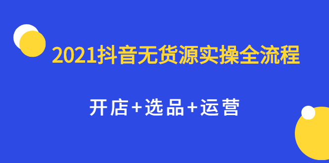 2021抖音无货源实操全流程，开店+选品+运营，全职兼职都可操作-91搞钱
