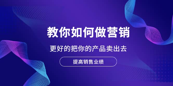 教你如何做营销，更好的把你的产品卖出去 提高销售业绩-91搞钱