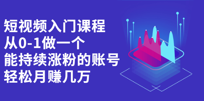 短视频入门课程，从0-1做一个能持续涨粉的账号-91搞钱