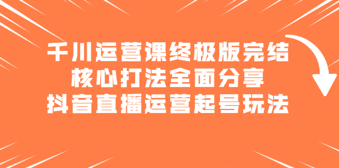 千川运营课终极版完结：核心打法全面分享，抖音直播运营起号玩法-91搞钱