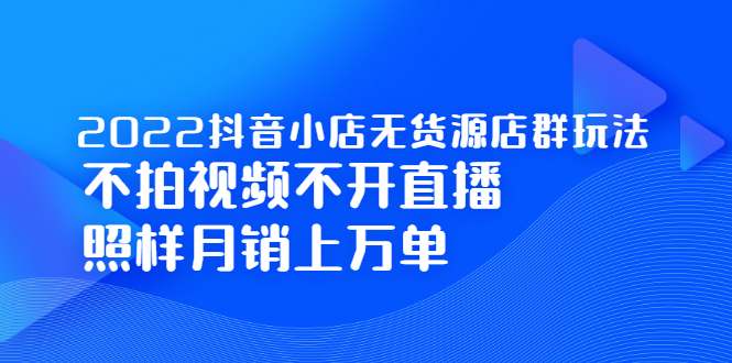 2022抖音小店无货源店群玩法，不拍视频不开直播照样月销上万单-91搞钱
