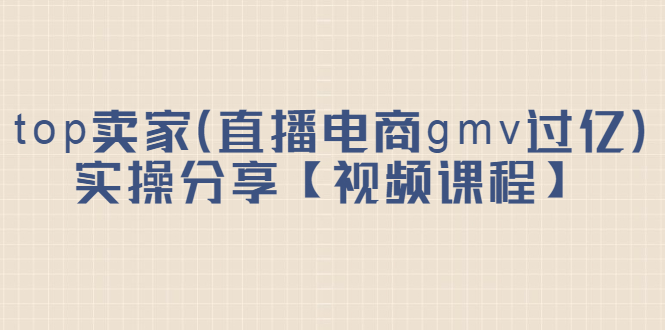 top卖家（直播电商gmv过亿）实操分享【视频课程】-91搞钱