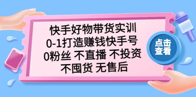 快手好物带货实训：0-1打造赚钱快手号 0粉丝 不直播 不投资 不囤货 无售后-91搞钱