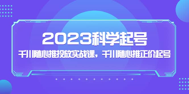 2023科学起号，千川随心推投放实战课，千川随心推正价起号-91搞钱