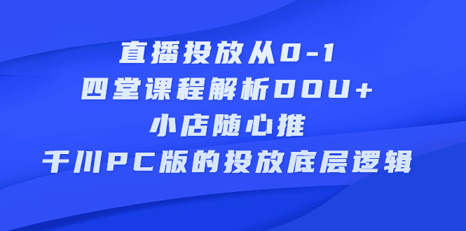 直播投放从0-1，四堂课程解析DOU+、小店随心推、千川PC版的投放底层逻辑-91搞钱
