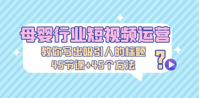 母婴行业短视频运营：教你写个吸引人的标题，45节课+45个方法-91搞钱