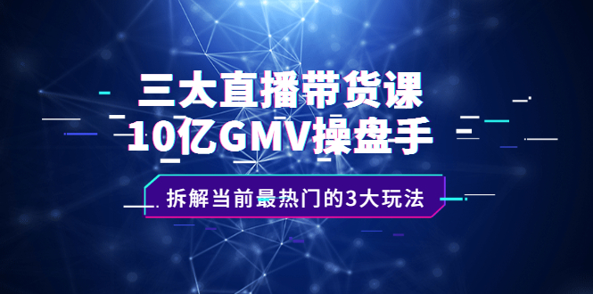 三大直播带货课：10亿GMV操盘手，拆解当前最热门的3大玩法-91搞钱