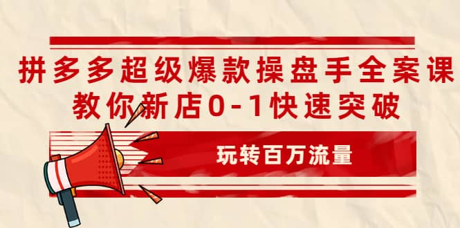 拼多多超级爆款操盘手全案课，教你新店0-1快速突破，玩转百万流量-91搞钱
