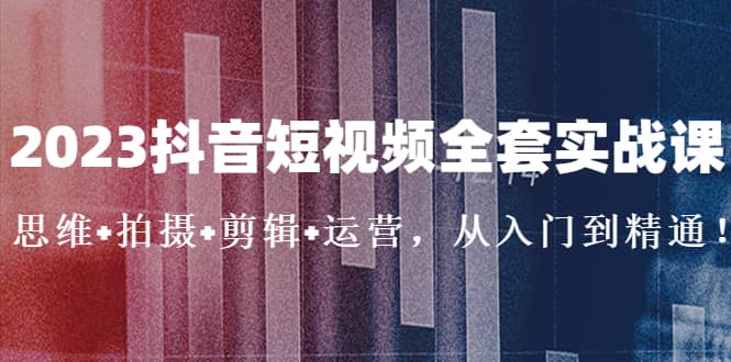 2023抖音短视频全套实战课：思维+拍摄+剪辑+运营，从入门到精通-91搞钱