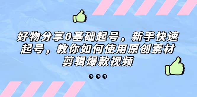 好物分享0基础起号，新手快速起号，教你如何使用原创素材剪辑爆款视频-91搞钱