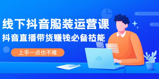线下抖音服装运营课，抖音直播带货赚钱必备技能，上手一点也不难-91搞钱