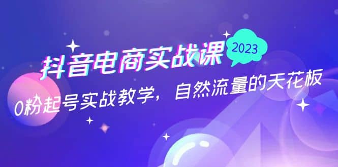 抖音电商实战课：0粉起号实战教学，自然流量的天花板（2月19最新）-91搞钱