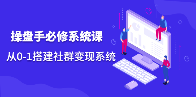 操盘手必修系统课，从0-1搭建社群变现系统价值999元-91搞钱
