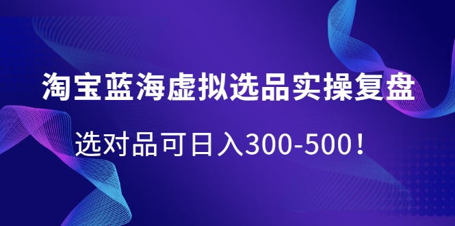 淘宝蓝海虚拟选品实操复盘，选对品可日入300-500！-91搞钱