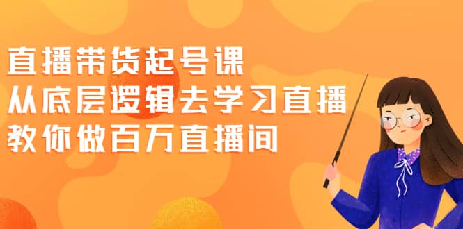 直播带货起号课，从底层逻辑去学习直播 教你做百万直播间-91搞钱