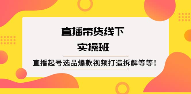 直播带货线下实操班：直播起号选品爆款视频打造拆解等等-91搞钱