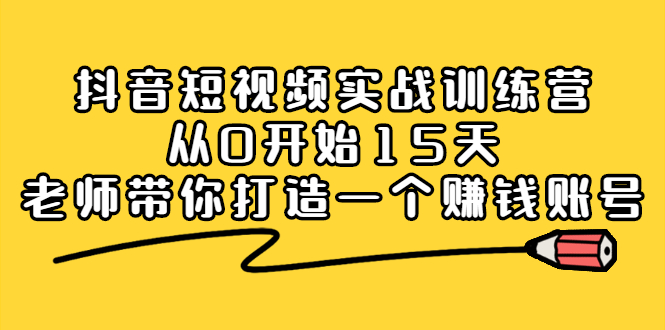 抖音短视频实战训练营，从0开始15天老师带你打造一个赚钱账号-91搞钱