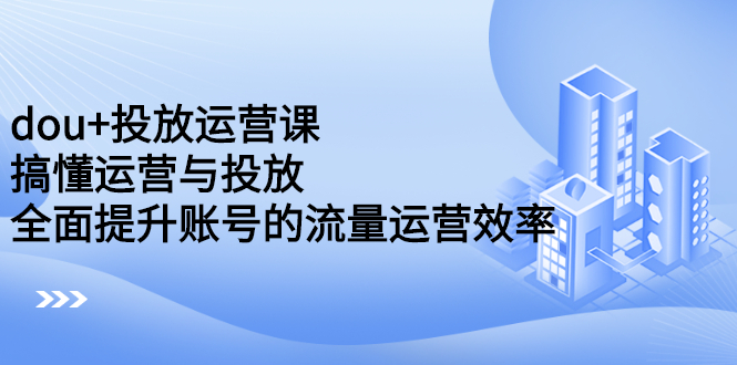 dou+投放运营课：搞懂运营与投放，全面提升账号的流量运营效率-91搞钱