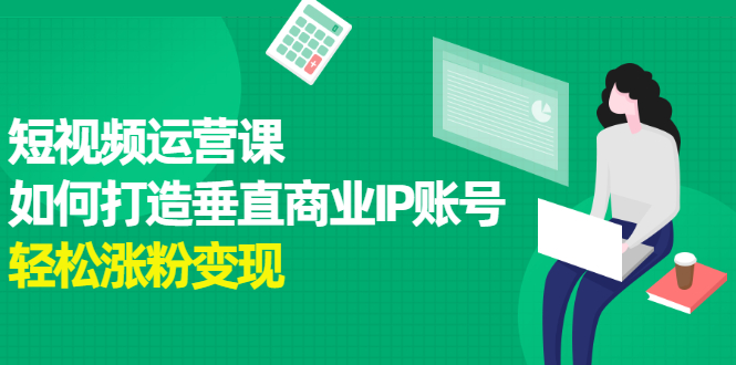 短视频运营课，如何打造垂直商业IP账号-91搞钱