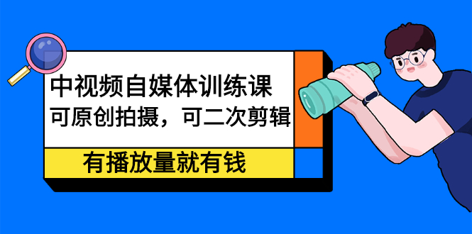 中视频自媒体训练课：可原创拍摄，可二次剪辑，有播放量就有钱-91搞钱