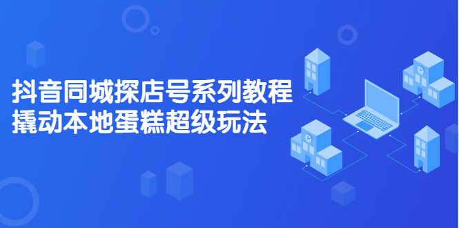 抖音同城探店号系列教程，撬动本地蛋糕超级玩法【视频课程】-91搞钱