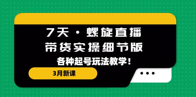 7天·螺旋直播·带货实操细节版：3月新课，各种起号玩法教学-91搞钱