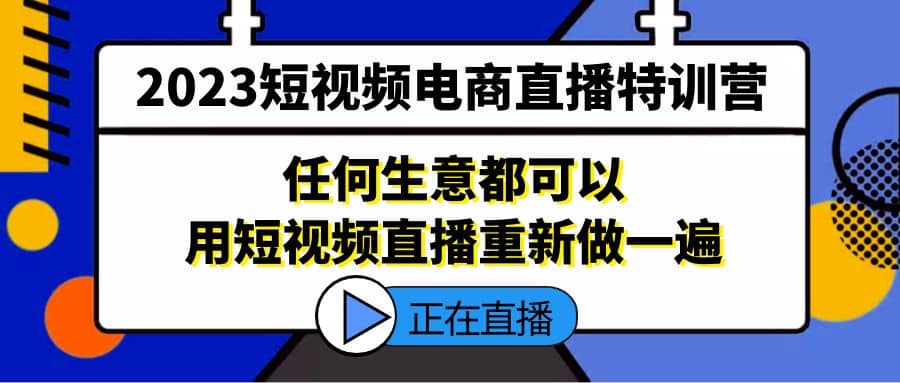 2023短视频电商直播特训营，任何生意都可以用短视频直播重新做一遍-91搞钱