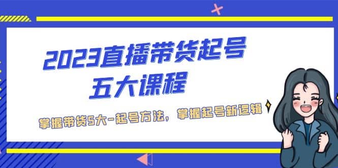 2023直播带货起号五大课程，掌握带货5大-起号方法，掌握起新号逻辑-91搞钱