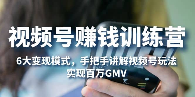 视频号赚钱训练营：6大变现模式，对平台的各项功能详细讲解，实现百万GMV-91搞钱