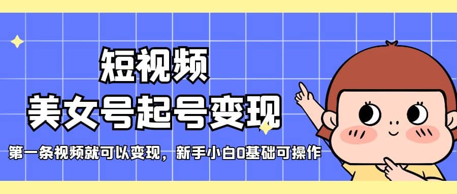 短视频美女号起号变现，第一条视频就可以变现，新手小白0基础可操作-91搞钱