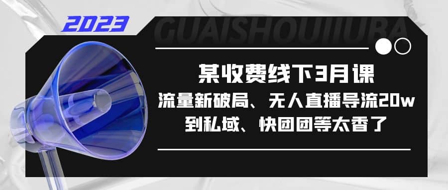 某收费线下3月课，流量新破局、无人直播导流20w到私域、快团团等太香了-91搞钱