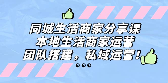 同城生活商家分享课：本地生活商家运营，团队搭建，私域运营-91搞钱