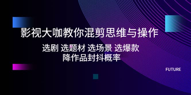 影视大咖教你混剪思维与操作：选剧 选题材 选场景 选爆款 降作品封抖概率-91搞钱